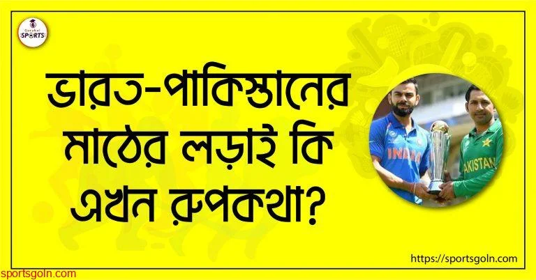 ভারত ওপাকিস্তানের মাঠের লড়াই কি এখন রুপকথা