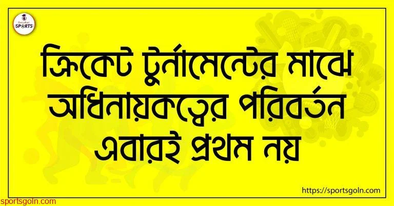ক্রিকেট টুর্নামেন্টের মাঝে অধিনায়কত্বের পরিবর্তন এবারই প্রথম নয়
