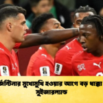 আর্জেন্টিনার মুখোমুখি হওয়ার আগে বড় ধাক্কা খেল সুইজারল্যান্ড আর্জেন্টিনার মুখোমুখি হওয়ার আগে বড় ধাক্কা খেল সুইজারল্যান্ড
