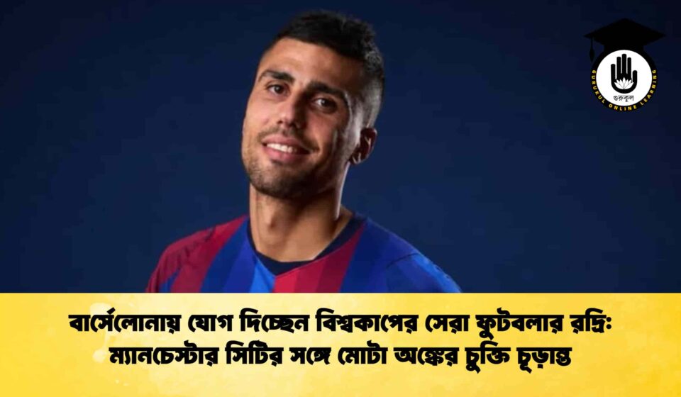 বার্সেলোনায় যোগ দিচ্ছেন বিশ্বকাপের সেরা ফুটবলার রদ্রি ম্যানচেস্টার সিটির সঙ্গে মোটা অঙ্কের চুক্তি চূড়ান্ত