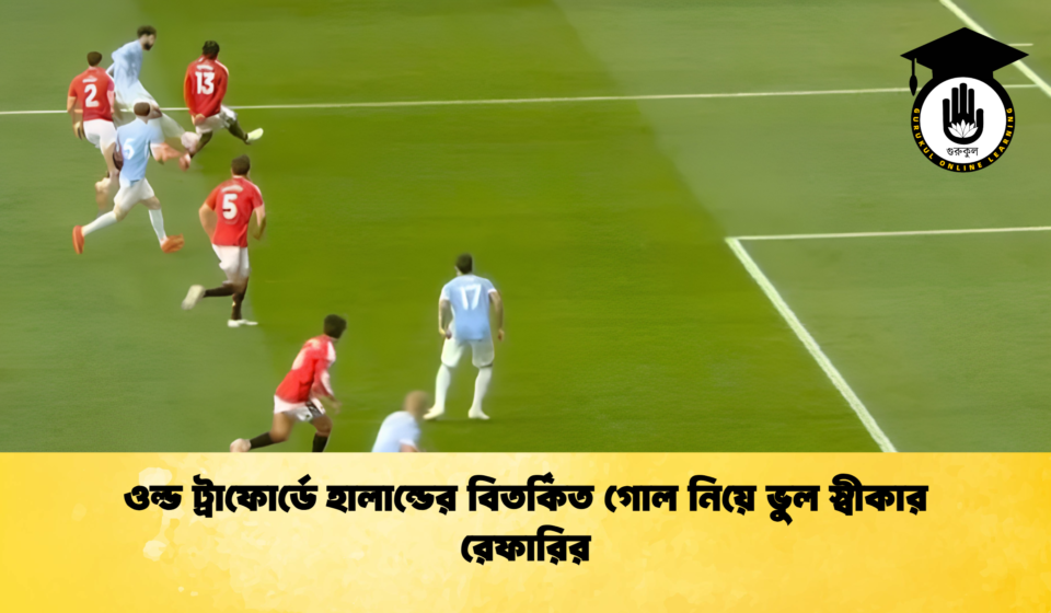 ওল্ড ট্রাফোর্ডে হালান্ডের বিতর্কিত গোল নিয়ে ভুল স্বীকার রেফারির