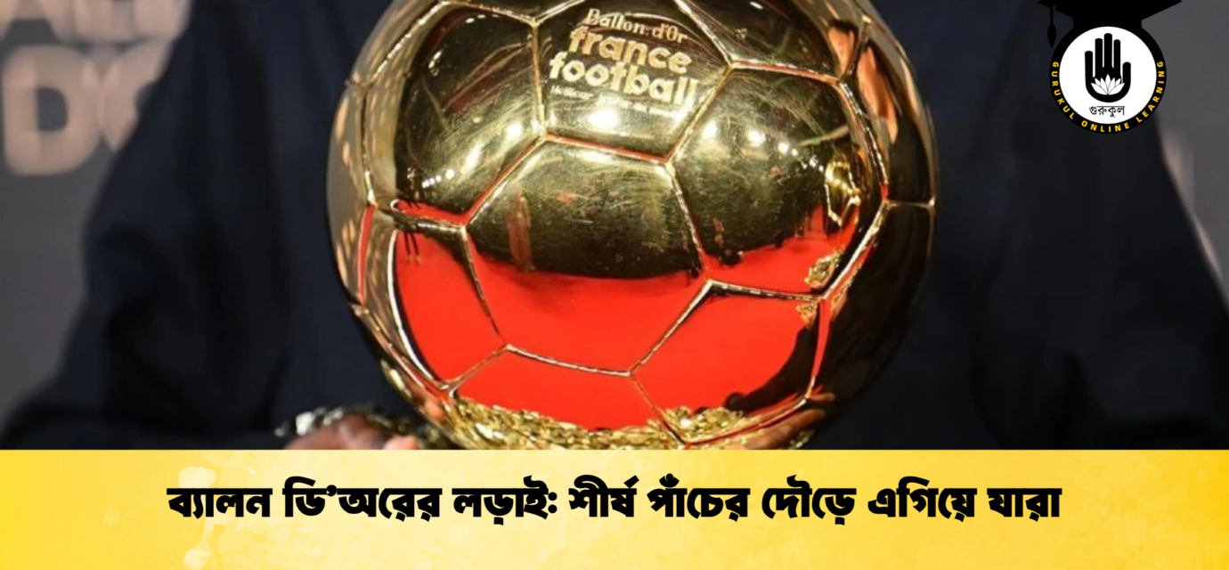 ব্যালন ডি’অরের লড়াই শীর্ষ পাঁচের দৌড়ে এগিয়ে যারা