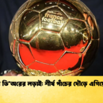 ব্যালন ডি’অরের লড়াই শীর্ষ পাঁচের দৌড়ে এগিয়ে যারা