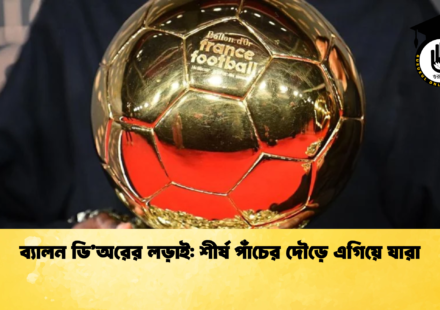 ব্যালন ডি’অরের লড়াই শীর্ষ পাঁচের দৌড়ে এগিয়ে যারা