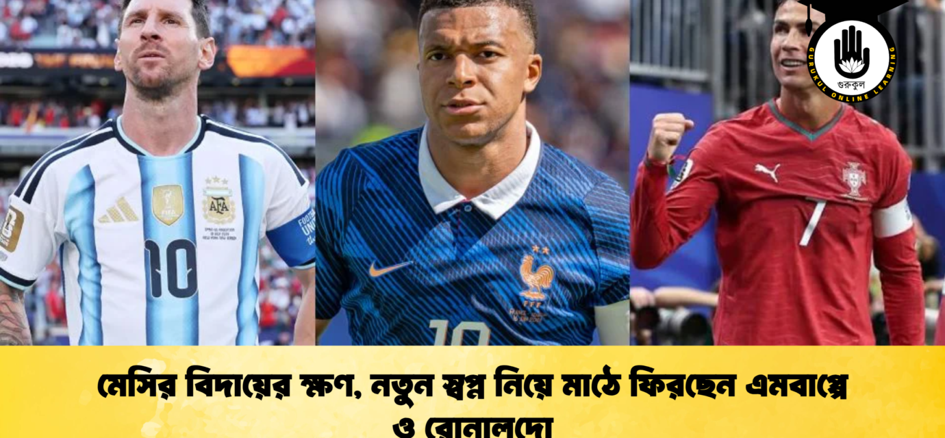 মেসির বিদায়ের ক্ষণ, নতুন স্বপ্ন নিয়ে মাঠে ফিরছেন এমবাপ্পে ও রোনালদো