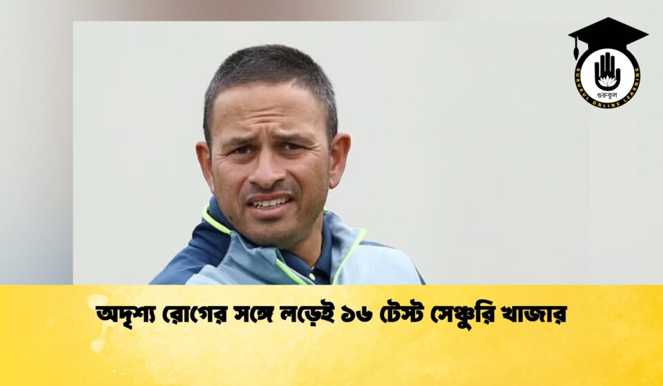 অদৃশ্য রোগের সঙ্গে লড়েই ১৬ টেস্ট সেঞ্চুরি খাজার