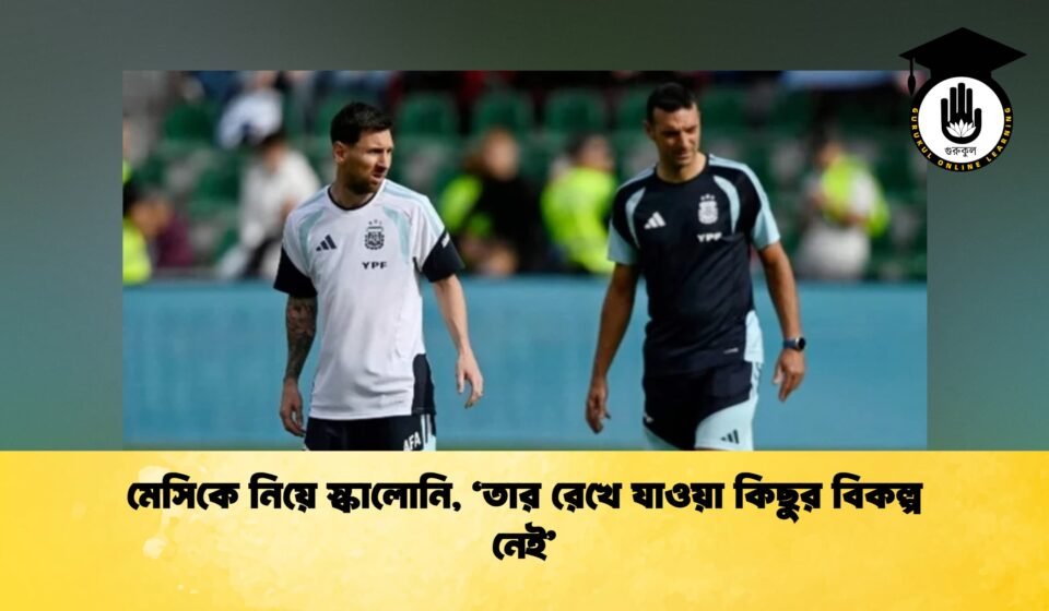 মেসিকে নিয়ে স্কালোনি, ‘তার রেখে যাওয়া কিছুর বিকল্প নেই’
