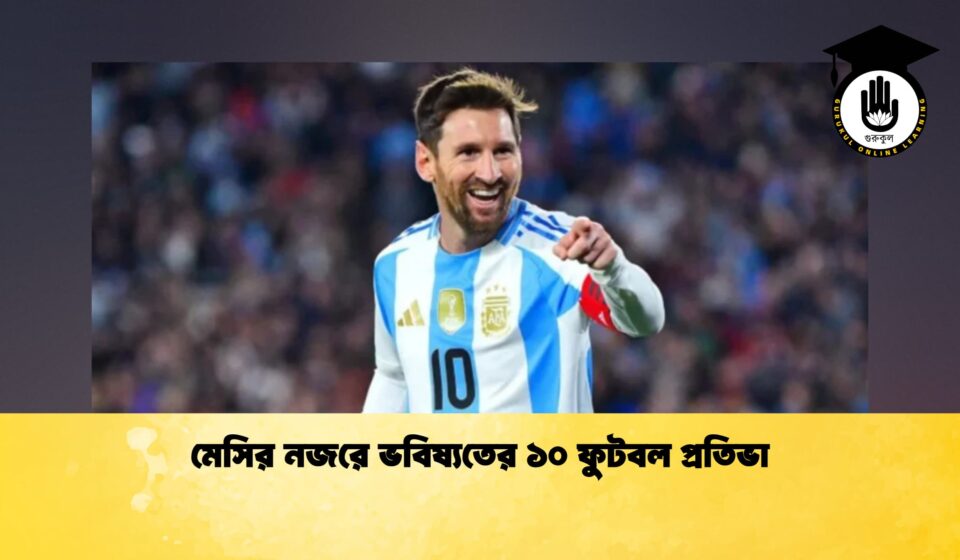 মেসির নজরে ভবিষ্যতের ১০ ফুটবল প্রতিভা